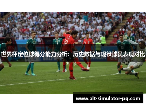 世界杯定位球得分能力分析：历史数据与现役球员表现对比