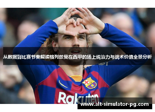 从数据到比赛节奏解读格列兹曼在西甲的场上统治力与战术价值全景分析 从数据到比赛节奏解读格列兹曼在西甲的场上统治力与战术价值全景分析