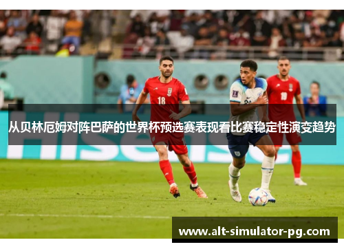 从贝林厄姆对阵巴萨的世界杯预选赛表现看比赛稳定性演变趋势