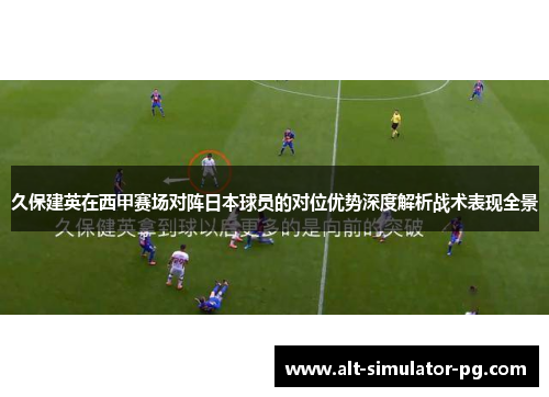 久保建英在西甲赛场对阵日本球员的对位优势深度解析战术表现全景 久保建英在西甲赛场对阵日本球员的对位优势深度解析战术表现全景