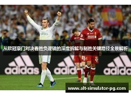 从欧冠豪门对决看胜负逻辑的深度拆解与制胜关键路径全景解析