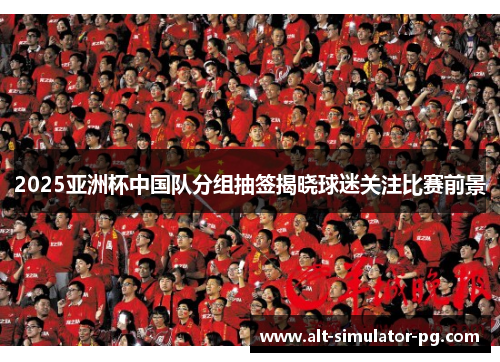 2025亚洲杯中国队分组抽签揭晓球迷关注比赛前景 2025亚洲杯中国队分组抽签揭晓球迷关注比赛前景