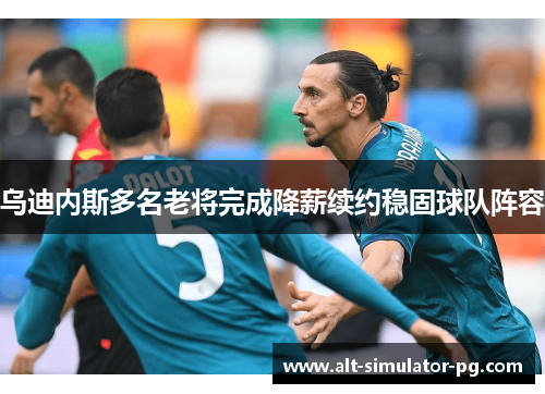 乌迪内斯多名老将完成降薪续约稳固球队阵容