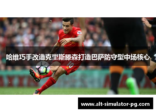 哈维巧手改造克里斯滕森打造巴萨防守型中场核心