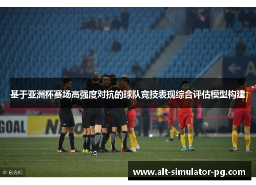 基于亚洲杯赛场高强度对抗的球队竞技表现综合评估模型构建