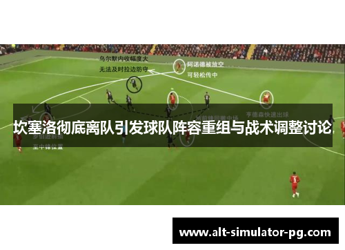 坎塞洛彻底离队引发球队阵容重组与战术调整讨论 坎塞洛彻底离队引发球队阵容重组与战术调整讨论