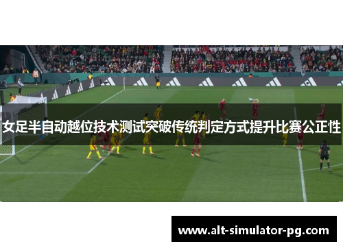 女足半自动越位技术测试突破传统判定方式提升比赛公正性 女足半自动越位技术测试突破传统判定方式提升比赛公正性
