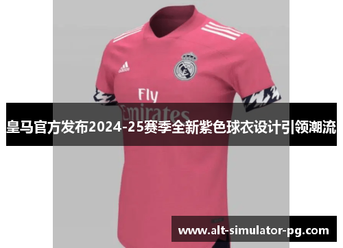 皇马官方发布2024-25赛季全新紫色球衣设计引领潮流 皇马官方发布2024-25赛季全新紫色球衣设计引领潮流