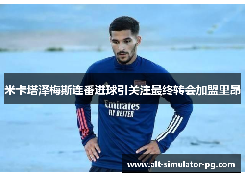 米卡塔泽梅斯连番进球引关注最终转会加盟里昂 米卡塔泽梅斯连番进球引关注最终转会加盟里昂