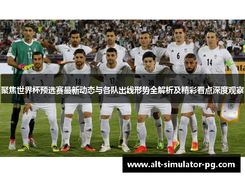聚焦世界杯预选赛最新动态与各队出线形势全解析及精彩看点深度观察