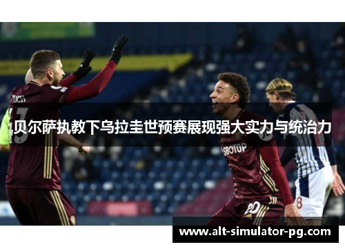 贝尔萨执教下乌拉圭世预赛展现强大实力与统治力