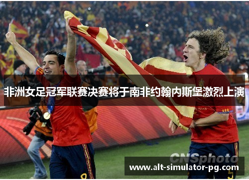 非洲女足冠军联赛决赛将于南非约翰内斯堡激烈上演