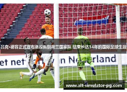 吕克·德容正式宣布退役告别荷兰国家队 结束长达14年的国际足球生涯