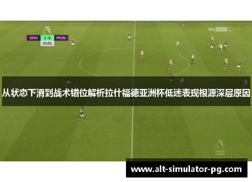 从状态下滑到战术错位解析拉什福德亚洲杯低迷表现根源深层原因