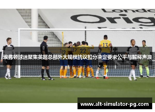 埃弗顿球迷聚集英超总部外大规模抗议扣分决定要求公平与解释声浪