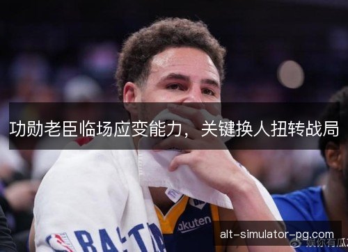 功勋老臣临场应变能力，关键换人扭转战局
