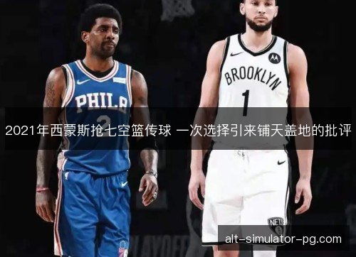 2021年西蒙斯抢七空篮传球 一次选择引来铺天盖地的批评